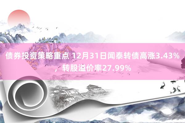 债券投资策略重点 12月31日闻泰转债高涨3.43%，转股溢价率27.99%