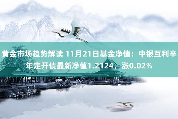 黄金市场趋势解读 11月21日基金净值：中银互利半年定开债最新净值1.2124，涨0.02%