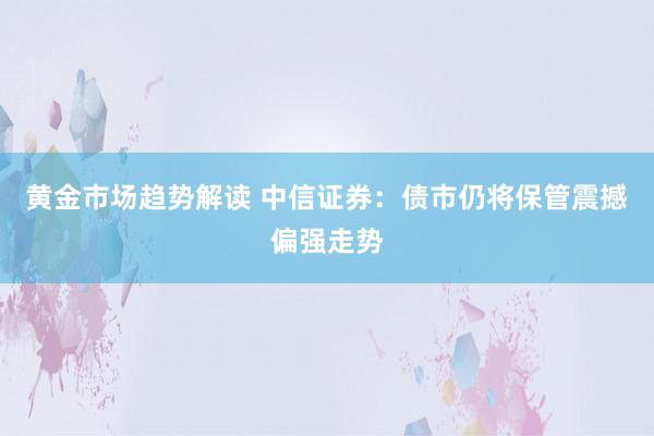 黄金市场趋势解读 中信证券：债市仍将保管震撼偏强走势