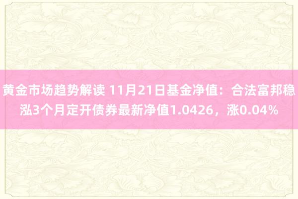 黄金市场趋势解读 11月21日基金净值：合法富邦稳泓3个月定开债券最新净值1.0426，涨0.04%