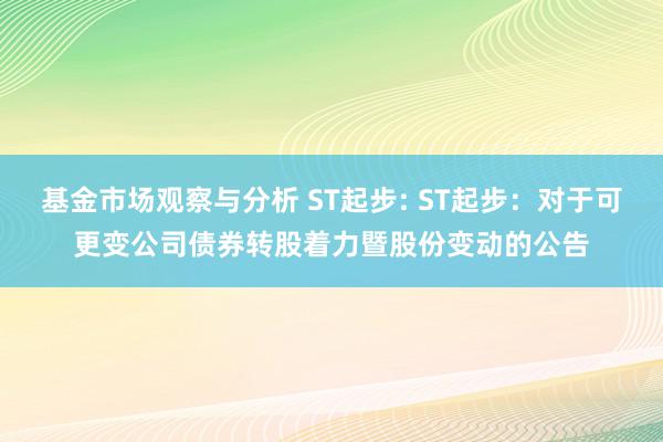 基金市场观察与分析 ST起步: ST起步：对于可更变公司债券转股着力暨股份变动的公告