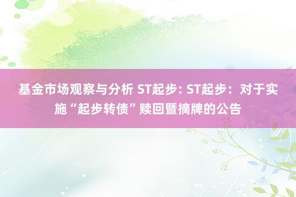 基金市场观察与分析 ST起步: ST起步：对于实施“起步转债”赎回暨摘牌的公告