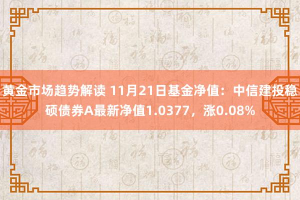 黄金市场趋势解读 11月21日基金净值：中信建投稳硕债券A最新净值1.0377，涨0.08%