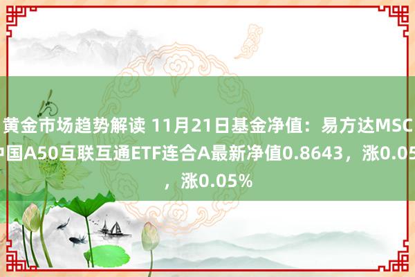 黄金市场趋势解读 11月21日基金净值：易方达MSCI中国A50互联互通ETF连合A最新净值0.8643，涨0.05%