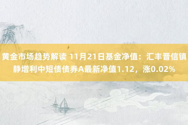 黄金市场趋势解读 11月21日基金净值：汇丰晋信镇静增利中短债债券A最新净值1.12，涨0.02%