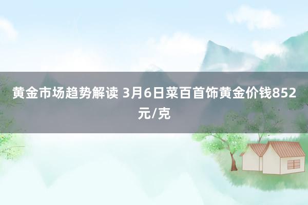 黄金市场趋势解读 3月6日菜百首饰黄金价钱852元/克