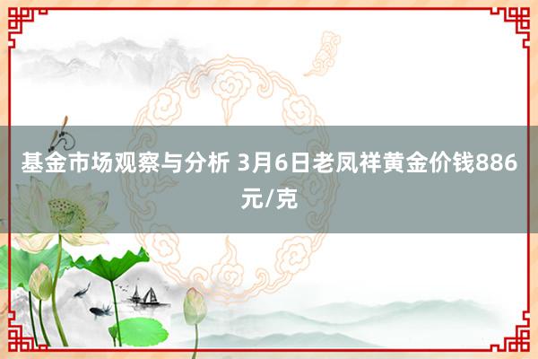 基金市场观察与分析 3月6日老凤祥黄金价钱886元/克