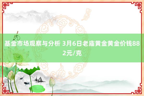 基金市场观察与分析 3月6日老庙黄金黄金价钱882元/克