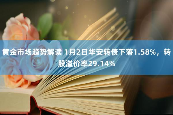 黄金市场趋势解读 1月2日华安转债下落1.58%，转股溢价率29.14%