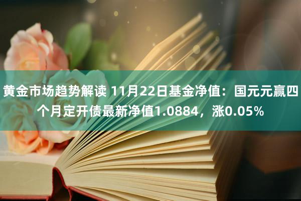 黄金市场趋势解读 11月22日基金净值：国元元赢四个月定开债最新净值1.0884，涨0.05%