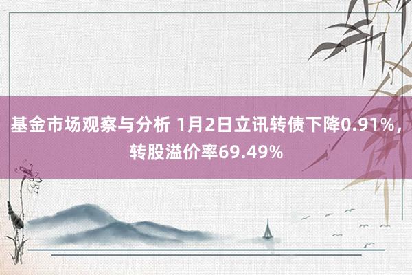 基金市场观察与分析 1月2日立讯转债下降0.91%，转股溢价率69.49%