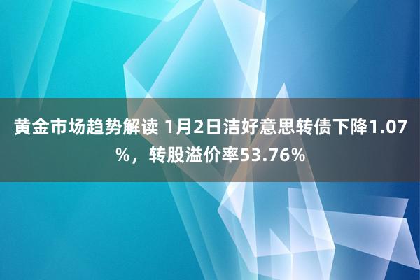 黄金市场趋势解读 1月2日洁好意思转债下降1.07%，转股溢价率53.76%