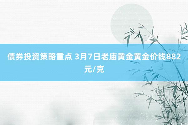 债券投资策略重点 3月7日老庙黄金黄金价钱882元/克