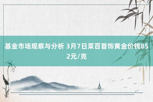 基金市场观察与分析 3月7日菜百首饰黄金价钱852元/克