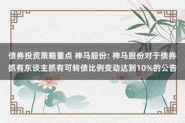 债券投资策略重点 神马股份: 神马股份对于债券抓有东谈主抓有可转债比例变动达到10%的公告