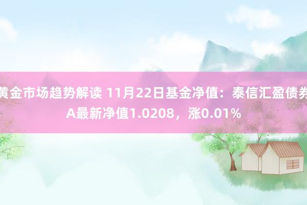 黄金市场趋势解读 11月22日基金净值：泰信汇盈债券A最新净值1.0208，涨0.01%