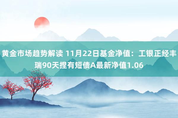 黄金市场趋势解读 11月22日基金净值：工银正经丰瑞90天捏有短债A最新净值1.06