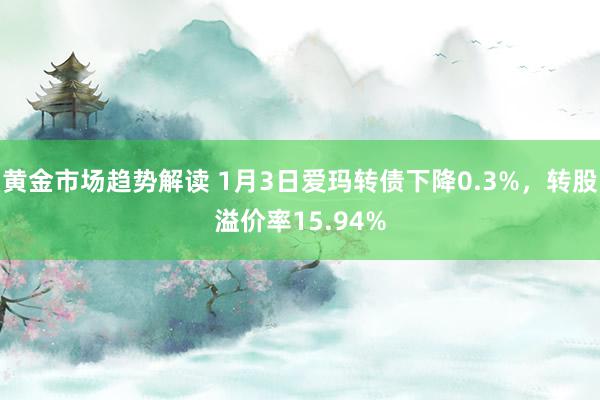 黄金市场趋势解读 1月3日爱玛转债下降0.3%，转股溢价率15.94%