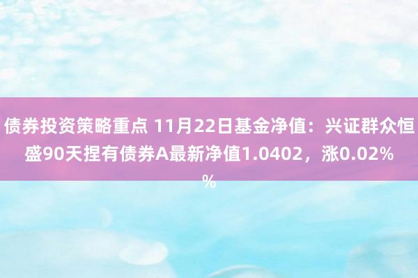 债券投资策略重点 11月22日基金净值：兴证群众恒盛90天捏有债券A最新净值1.0402，涨0.02%