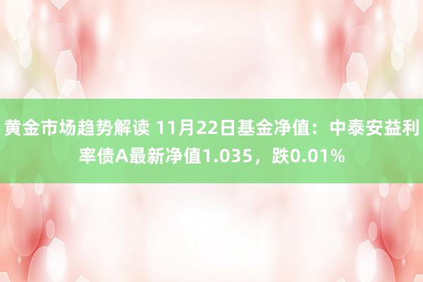 黄金市场趋势解读 11月22日基金净值：中泰安益利率债A最新净值1.035，跌0.01%