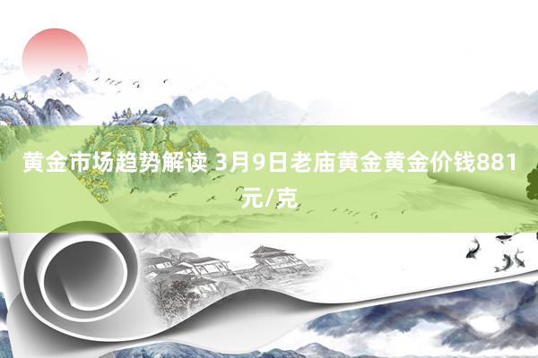 黄金市场趋势解读 3月9日老庙黄金黄金价钱881元/克