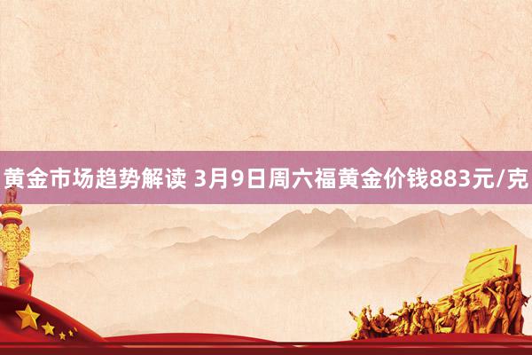 黄金市场趋势解读 3月9日周六福黄金价钱883元/克