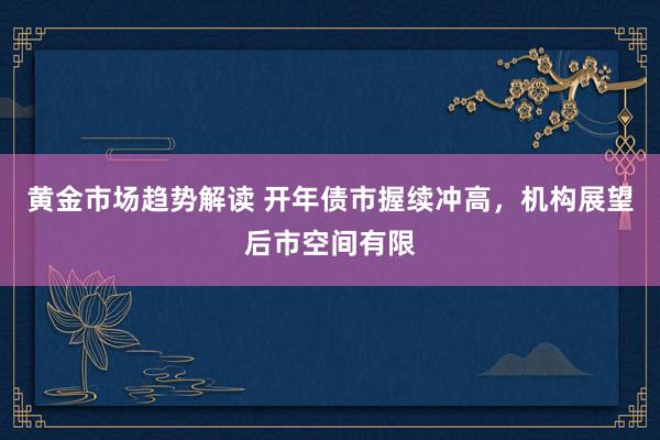 黄金市场趋势解读 开年债市握续冲高，机构展望后市空间有限