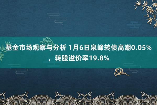 基金市场观察与分析 1月6日泉峰转债高潮0.05%，转股溢价率19.8%