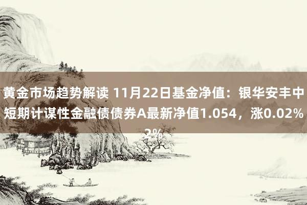 黄金市场趋势解读 11月22日基金净值：银华安丰中短期计谋性金融债债券A最新净值1.054，涨0.02%