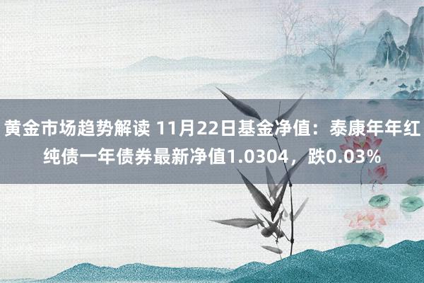 黄金市场趋势解读 11月22日基金净值：泰康年年红纯债一年债券最新净值1.0304，跌0.03%