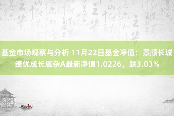 基金市场观察与分析 11月22日基金净值：景顺长城绩优成长羼杂A最新净值1.0226，跌3.03%