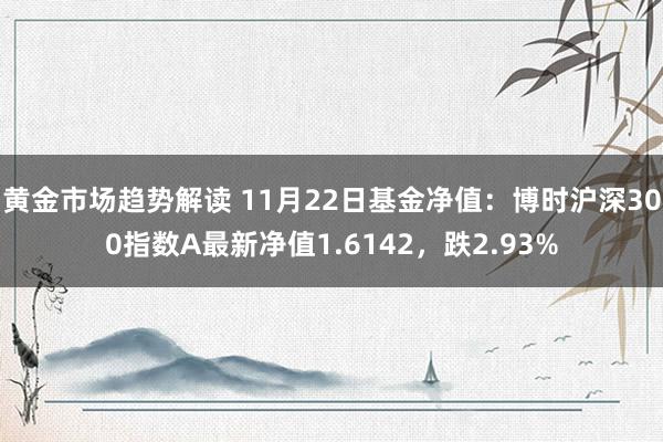 黄金市场趋势解读 11月22日基金净值：博时沪深300指数A最新净值1.6142，跌2.93%