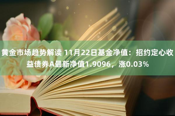 黄金市场趋势解读 11月22日基金净值：招约定心收益债券A最新净值1.9096，涨0.03%