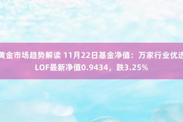 黄金市场趋势解读 11月22日基金净值：万家行业优选LOF最新净值0.9434，跌3.25%