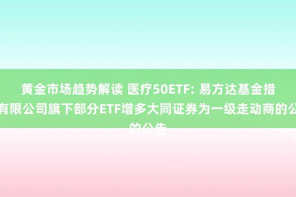 黄金市场趋势解读 医疗50ETF: 易方达基金措置有限公司旗下部分ETF增多大同证券为一级走动商的公告