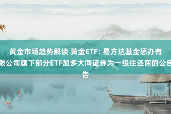 黄金市场趋势解读 黄金ETF: 易方达基金惩办有限公司旗下部分ETF加多大同证券为一级往还商的公告