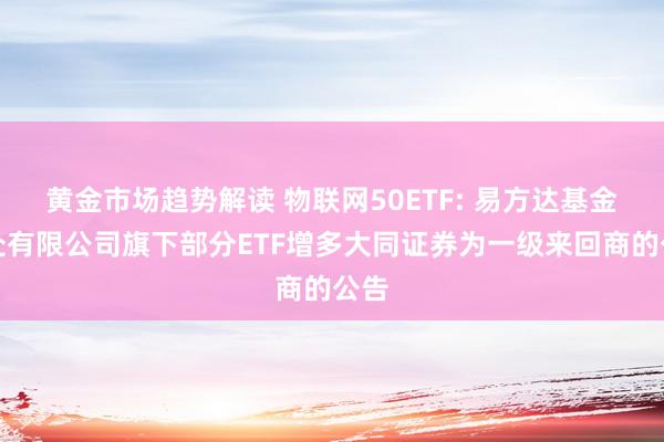 黄金市场趋势解读 物联网50ETF: 易方达基金惩处有限公司旗下部分ETF增多大同证券为一级来回商的公告