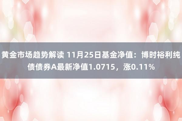 黄金市场趋势解读 11月25日基金净值：博时裕利纯债债券A最新净值1.0715，涨0.11%