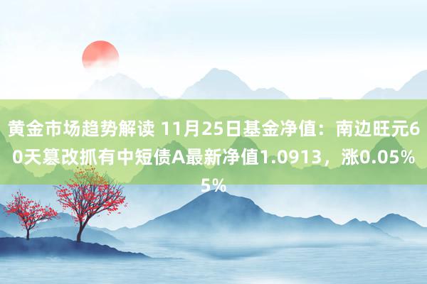 黄金市场趋势解读 11月25日基金净值：南边旺元60天篡改抓有中短债A最新净值1.0913，涨0.05%