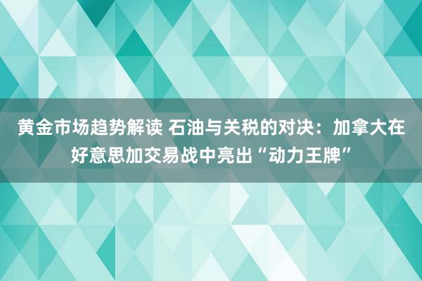 黄金市场趋势解读 石油与关税的对决：加拿大在好意思加交易战中亮出“动力王牌”