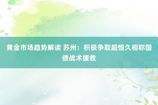 黄金市场趋势解读 苏州：积极争取超恒久相称国债战术援救