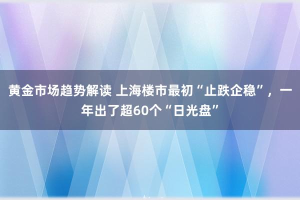 黄金市场趋势解读 上海楼市最初“止跌企稳”，一年出了超60个“日光盘”