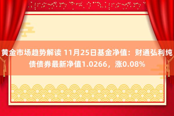 黄金市场趋势解读 11月25日基金净值：财通弘利纯债债券最新净值1.0266，涨0.08%