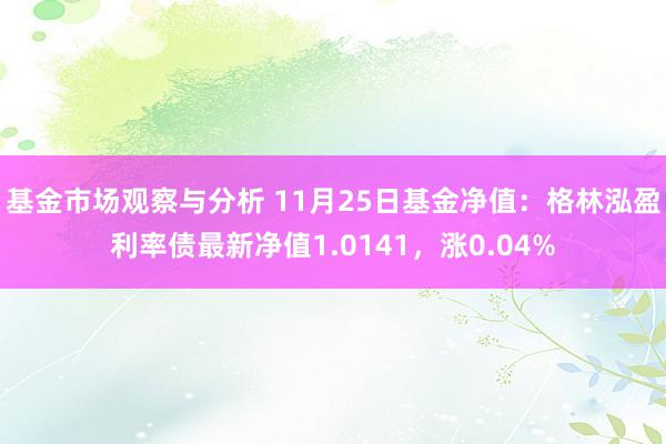 基金市场观察与分析 11月25日基金净值：格林泓盈利率债最新净值1.0141，涨0.04%