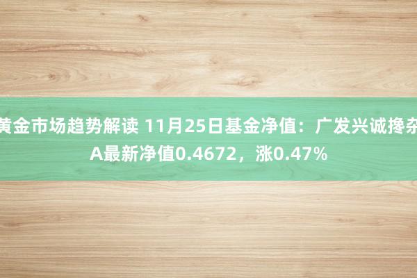 黄金市场趋势解读 11月25日基金净值：广发兴诚搀杂A最新净值0.4672，涨0.47%